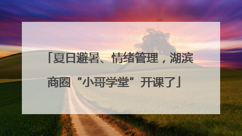夏日避暑、情绪管理，湖滨商圈“小哥学堂”开课了